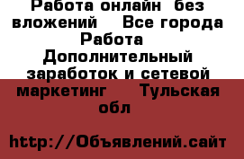 Работа онлайн, без вложений. - Все города Работа » Дополнительный заработок и сетевой маркетинг   . Тульская обл.